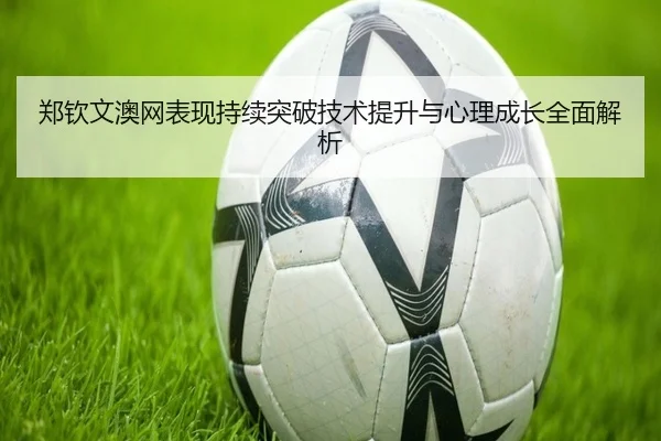 郑钦文澳网表现持续突破技术提升与心理成长全面解析
