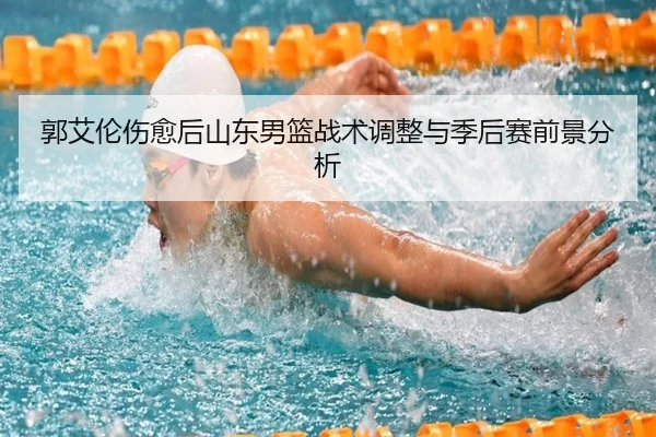 郭艾伦伤愈后山东男篮战术调整与季后赛前景分析