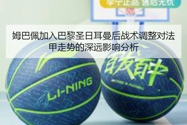 姆巴佩加入巴黎圣日耳曼后战术调整对法甲走势的深远影响分析