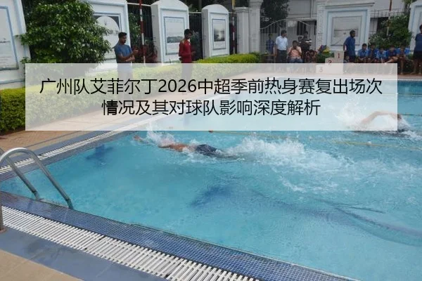 广州队艾菲尔丁2026中超季前热身赛复出场次情况及其对球队影响深度解析